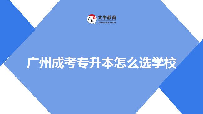 广州成考专升本怎么选学校