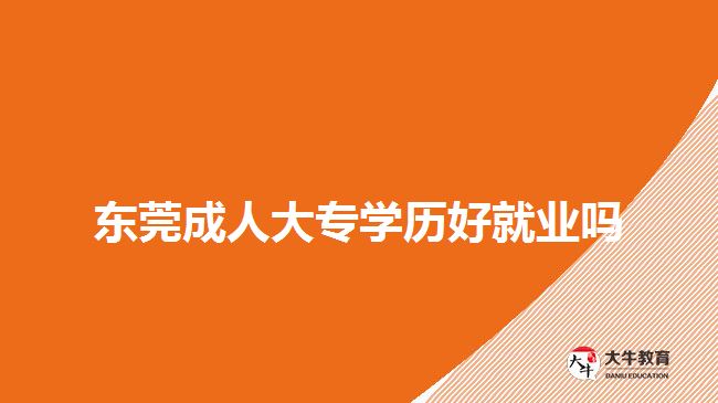 东莞成人大专学历好就业吗