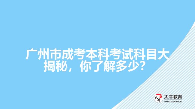 广州市成考本科考试科目大揭秘，你了解多少？