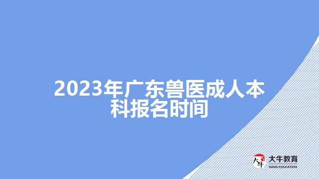 2023年广东兽医成人本科报名时间