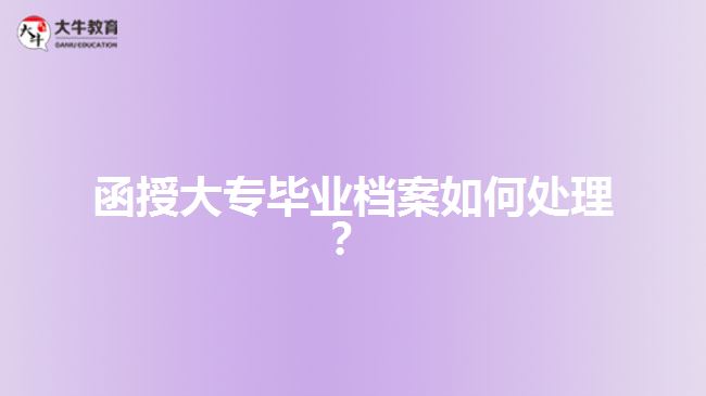 函授大专毕业档案如何处理？