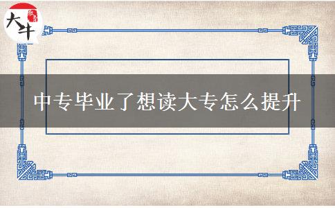 中专毕业了想读大专怎么提升 中专毕业了想读大专怎么提升