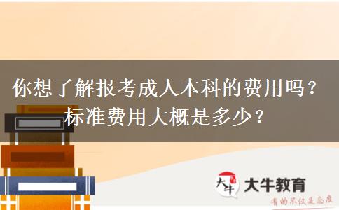 你想了解报考成人本科的费用吗？标准费用大概是多少？