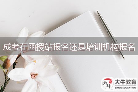 成考在函授站报名还是培训机构报名