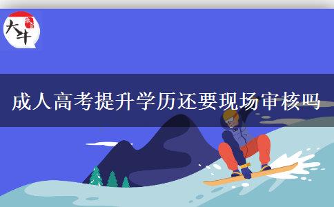 成人高考提升学历还要现场审核吗