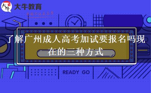 了解广州成人高考加试要报名吗现在的三种方式