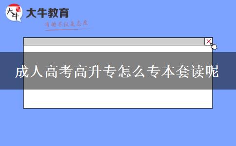 成人高考高升专怎么专本套读呢