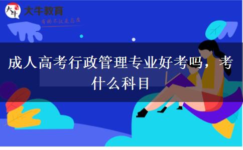 成人高考行政管理专业好考吗,考什么科目 成人高考行政管理专业好考吗,考什么科目