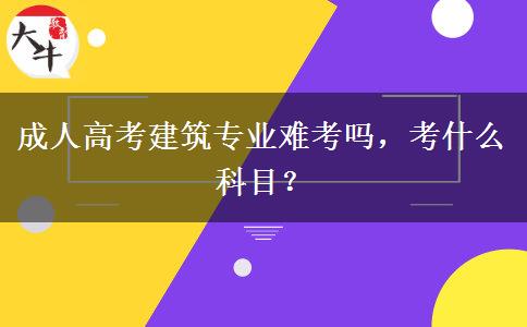成人高考建筑专业难考吗,考什么科目? 成人高考建筑专业难考吗,考什么科目?