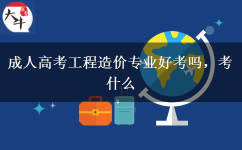 成人高考工程造价专业好考吗，考什么