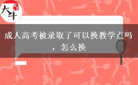 成人高考被录取了可以换教学点吗，怎么换