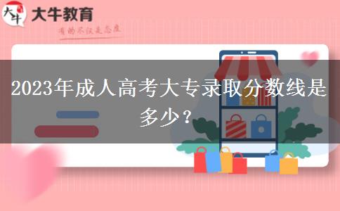 2023年成人高考大专录取分数线是多少？