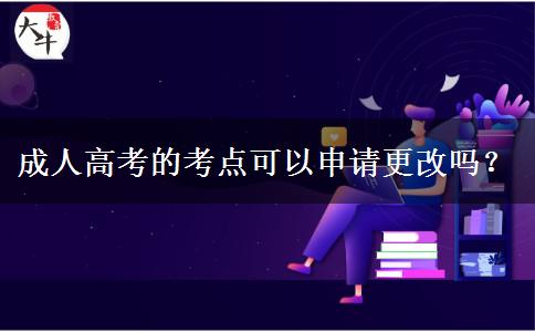 成人高考的考点可以申请更改吗? 成人高考的考点可以申请更改吗?