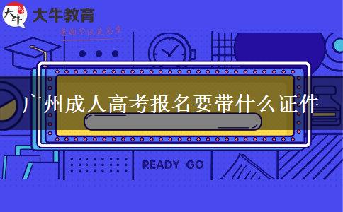 广州成人高考报名要带什么证件