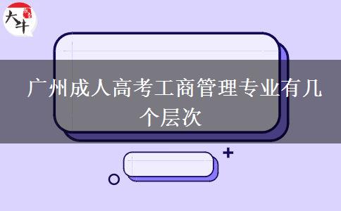 广州成人高考工商管理专业有几个层次