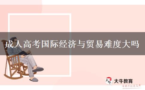 成人高考国际经济与贸易难度大吗