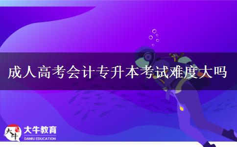 成人高考会计专升本考试难度大吗