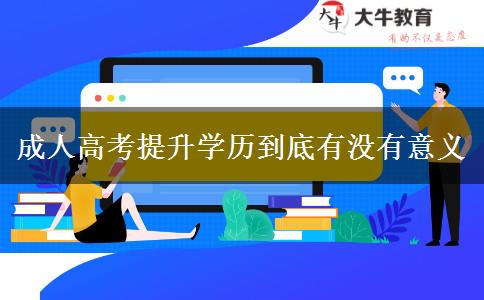 成人高考提升学历到底有没有意义 成人高考提升学历到底有没有意义
