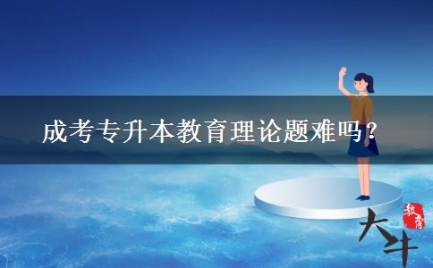 成考专升本教育理论题难吗？