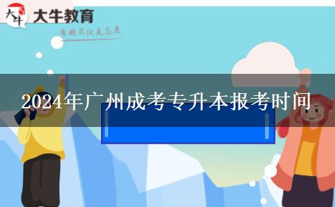 2024年广州成考专升本报考时间