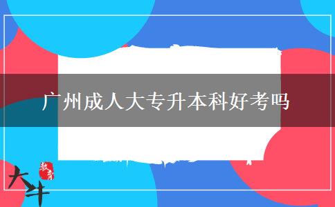 广州成人大专升本科好考吗
