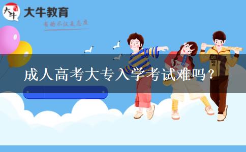 成人高考大专入学考试难吗？