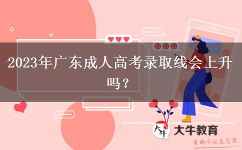 2023年广东成人高考录取线会上升吗？
