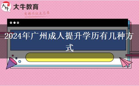 2024年广州成人提升学历有几种方式