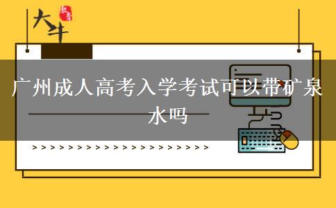 广州成人高考入学考试可以带矿泉水吗