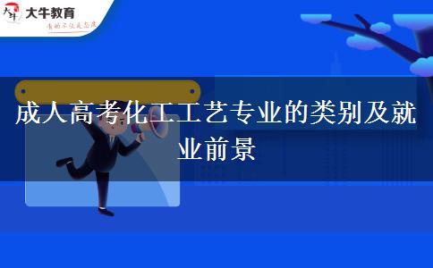 成人高考化工工艺专业的类别及就业前景
