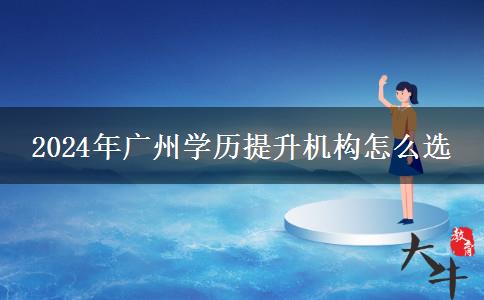 2024年广州学历提升机构怎么选