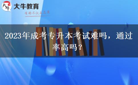 2023年成考专升本考试难吗，通过率高吗？