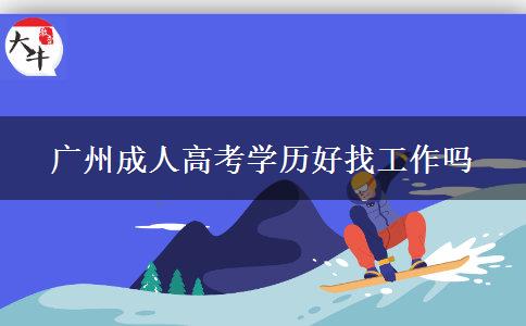 广州成人高考学历好找工作吗 广州成人高考学历好找工作吗