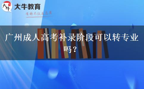 广州成人高考补录阶段可以转专业吗？
