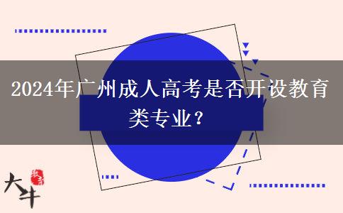 2024年广州成人高考是否开设教育类专业？