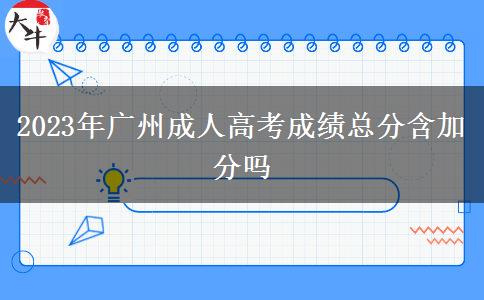2023年广州成人高考成绩总分含加分吗