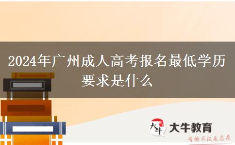 2024年广州成人高考报名最低学历要求是什么