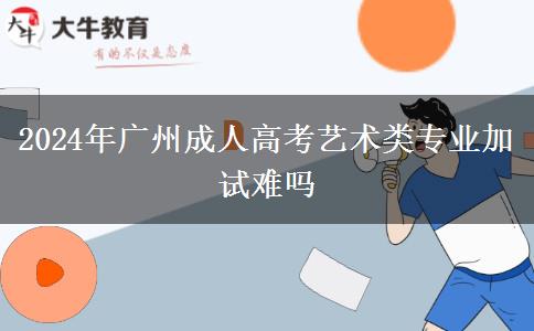 2024年广州成人高考艺术类专业加试难吗