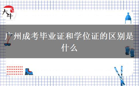 广州成考毕业证和学位证的区别是什么