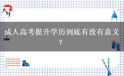 成人高考提升学历到底有没有意义？