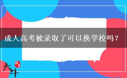 成人高考被录取了可以换学校吗？