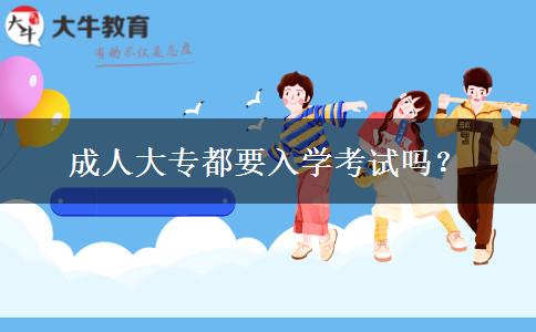 成人大专都要入学考试吗？