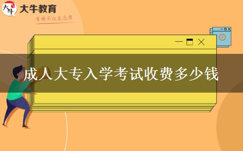 成人大专入学考试收费多少钱
