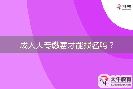 成人大专缴费才能报名吗？