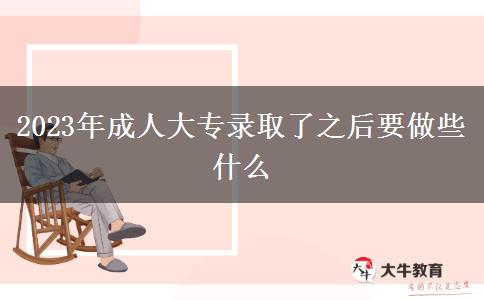 2023年成人大专录取了之后要做些什么