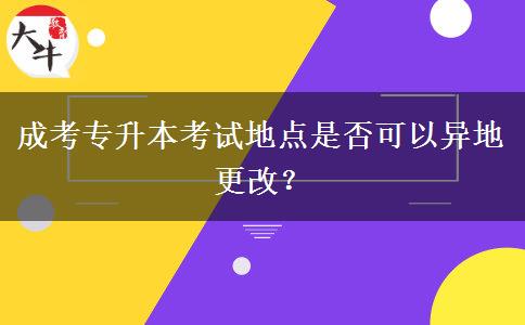 成考专升本考试地点是否可以异地更改？