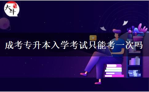 成考专升本入学考试只能考一次吗