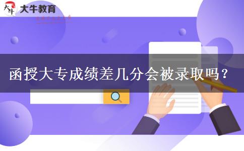 函授大专成绩差几分会被录取吗？