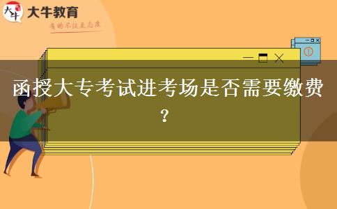 函授大专考试进考场是否需要缴费？