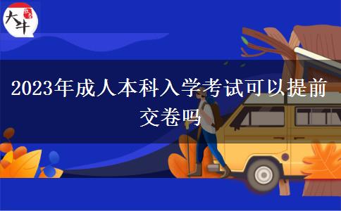 2023年成人本科入学考试可以提前交卷吗